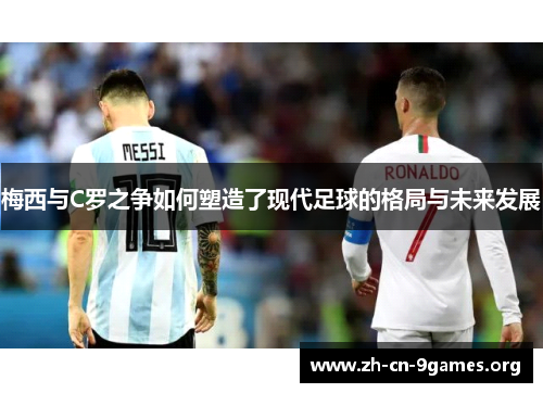 梅西与C罗之争如何塑造了现代足球的格局与未来发展 梅西与C罗之争如何塑造了现代足球的格局与未来发展