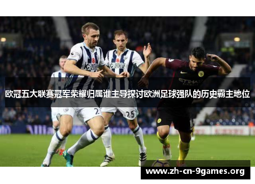 欧冠五大联赛冠军荣耀归属谁主导探讨欧洲足球强队的历史霸主地位 欧冠五大联赛冠军荣耀归属谁主导探讨欧洲足球强队的历史霸主地位