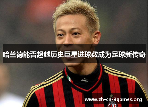 哈兰德能否超越历史巨星进球数成为足球新传奇