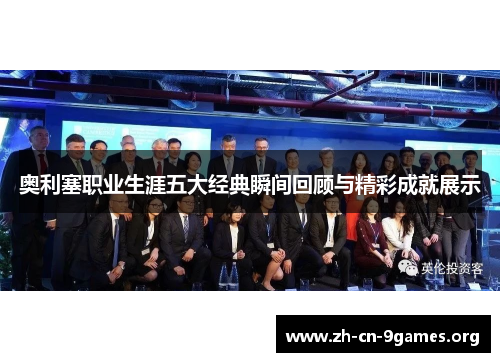 奥利塞职业生涯五大经典瞬间回顾与精彩成就展示 奥利塞职业生涯五大经典瞬间回顾与精彩成就展示