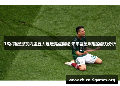 18岁新星恩瓦内里五大足坛亮点揭秘 未来巨星崛起的潜力分析 18岁新星恩瓦内里五大足坛亮点揭秘 未来巨星崛起的潜力分析