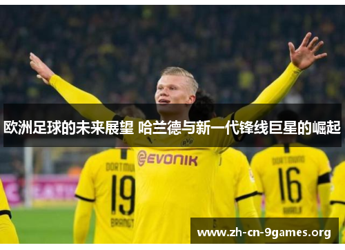 欧洲足球的未来展望 哈兰德与新一代锋线巨星的崛起 欧洲足球的未来展望 哈兰德与新一代锋线巨星的崛起