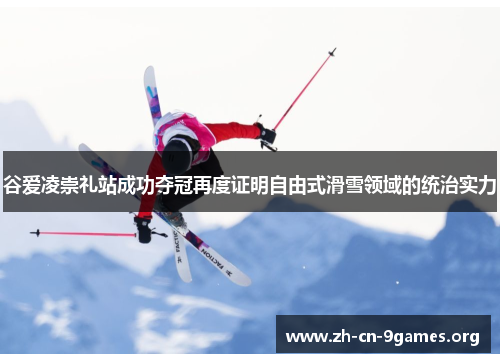 谷爱凌崇礼站成功夺冠再度证明自由式滑雪领域的统治实力