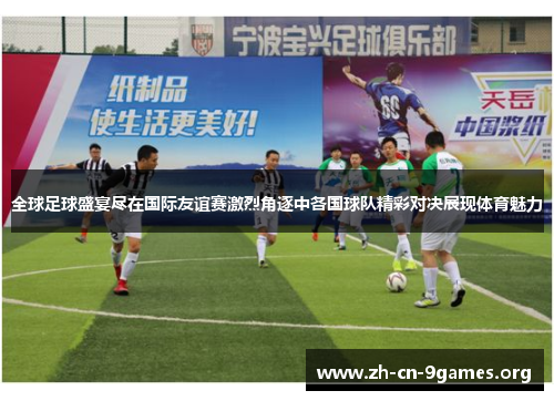 全球足球盛宴尽在国际友谊赛激烈角逐中各国球队精彩对决展现体育魅力