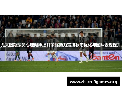 尤文图斯球员心理健康提升策略助力竞技状态优化与团队表现提升 尤文图斯球员心理健康提升策略助力竞技状态优化与团队表现提升