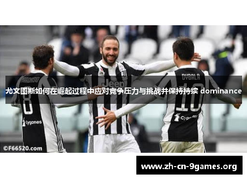 尤文图斯如何在崛起过程中应对竞争压力与挑战并保持持续 dominance