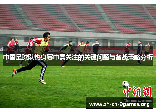 中国足球队热身赛中需关注的关键问题与备战策略分析 中国足球队热身赛中需关注的关键问题与备战策略分析
