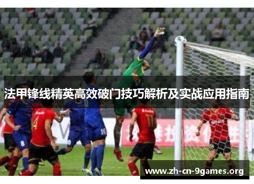 法甲锋线精英高效破门技巧解析及实战应用指南