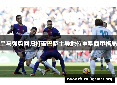 皇马强势回归打破巴萨主导地位重塑西甲格局 皇马强势回归打破巴萨主导地位重塑西甲格局