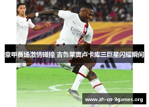 意甲赛场激情碰撞 吉鲁莱奥卢卡库三巨星闪耀瞬间