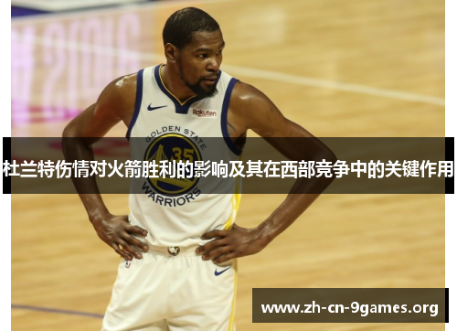 杜兰特伤情对火箭胜利的影响及其在西部竞争中的关键作用