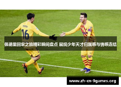 佩德里回家之旅精彩瞬间盘点 展现少年天才归属感与情感连结 佩德里回家之旅精彩瞬间盘点 展现少年天才归属感与情感连结