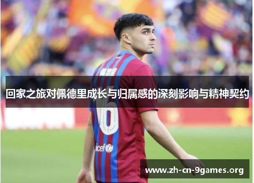 回家之旅对佩德里成长与归属感的深刻影响与精神契约 回家之旅对佩德里成长与归属感的深刻影响与精神契约