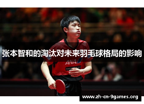 张本智和的淘汰对未来羽毛球格局的影响