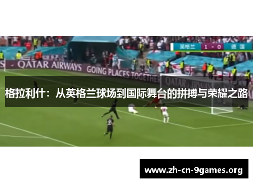 格拉利什：从英格兰球场到国际舞台的拼搏与荣耀之路