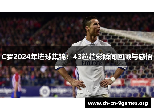 C罗2024年进球集锦：43粒精彩瞬间回顾与感悟