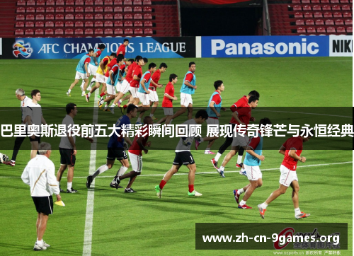 巴里奥斯退役前五大精彩瞬间回顾 展现传奇锋芒与永恒经典 巴里奥斯退役前五大精彩瞬间回顾 展现传奇锋芒与永恒经典