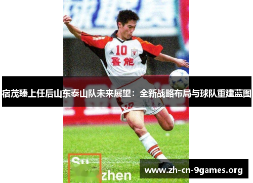 宿茂臻上任后山东泰山队未来展望：全新战略布局与球队重建蓝图