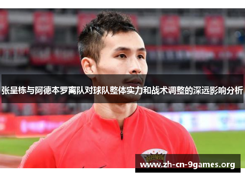 张呈栋与阿德本罗离队对球队整体实力和战术调整的深远影响分析