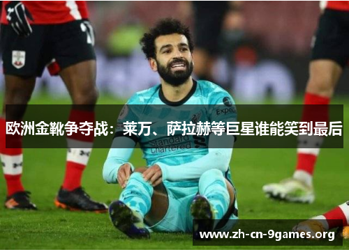 欧洲金靴争夺战：莱万、萨拉赫等巨星谁能笑到最后