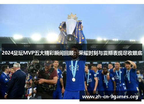 2024足坛MVP五大精彩瞬间回顾：荣耀时刻与震撼表现尽收眼底