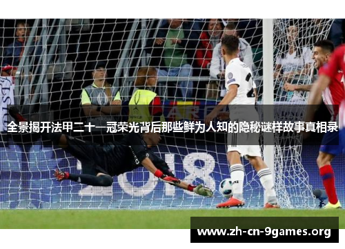 全景揭开法甲二十一冠荣光背后那些鲜为人知的隐秘谜样故事真相录 全景揭开法甲二十一冠荣光背后那些鲜为人知的隐秘谜样故事真相录