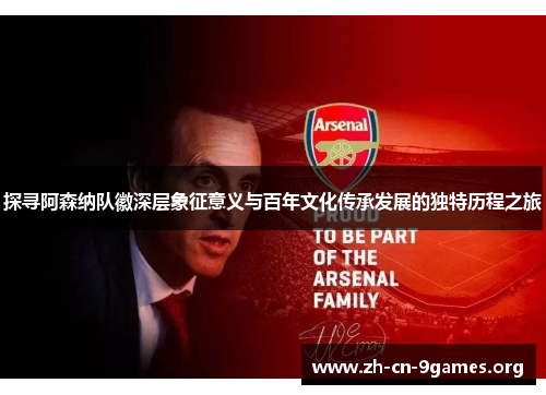 探寻阿森纳队徽深层象征意义与百年文化传承发展的独特历程之旅