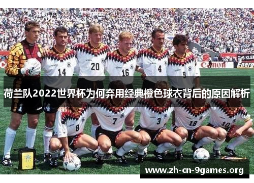 荷兰队2022世界杯为何弃用经典橙色球衣背后的原因解析